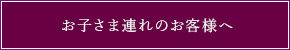 お子さま連れのお客様へ