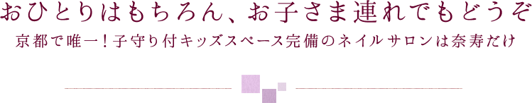 京都で唯一子守り付キッズスペース完備のネイルサロンは奈寿だけ！