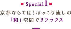 Special1 京都ならでは！ほっこり癒しの「和」空間でリラックス！