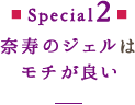 Special2 奈寿のジェルはモチが良い！