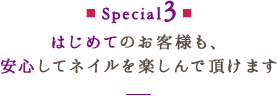 Special3 はじめてのお客様も、安心してネイルを楽しんで頂けます！