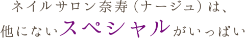 ネイルサロン奈寿（ナージュ）は、 他にないスペシャルがいっぱい！